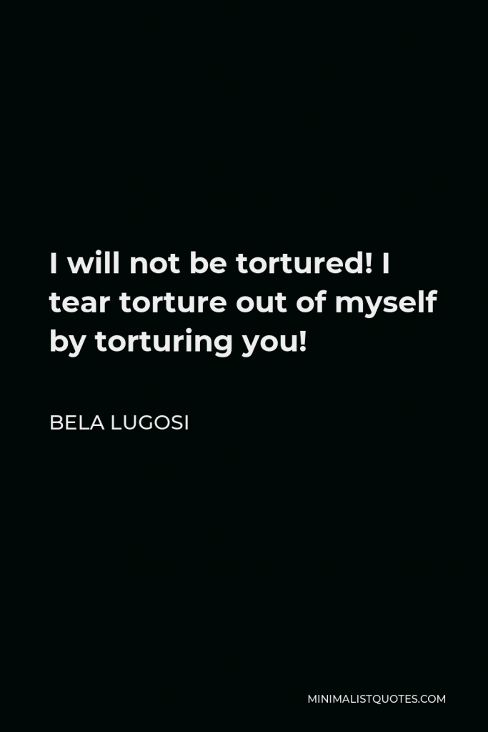 Bela Lugosi Quote - I will not be tortured! I tear torture out of myself by torturing you!