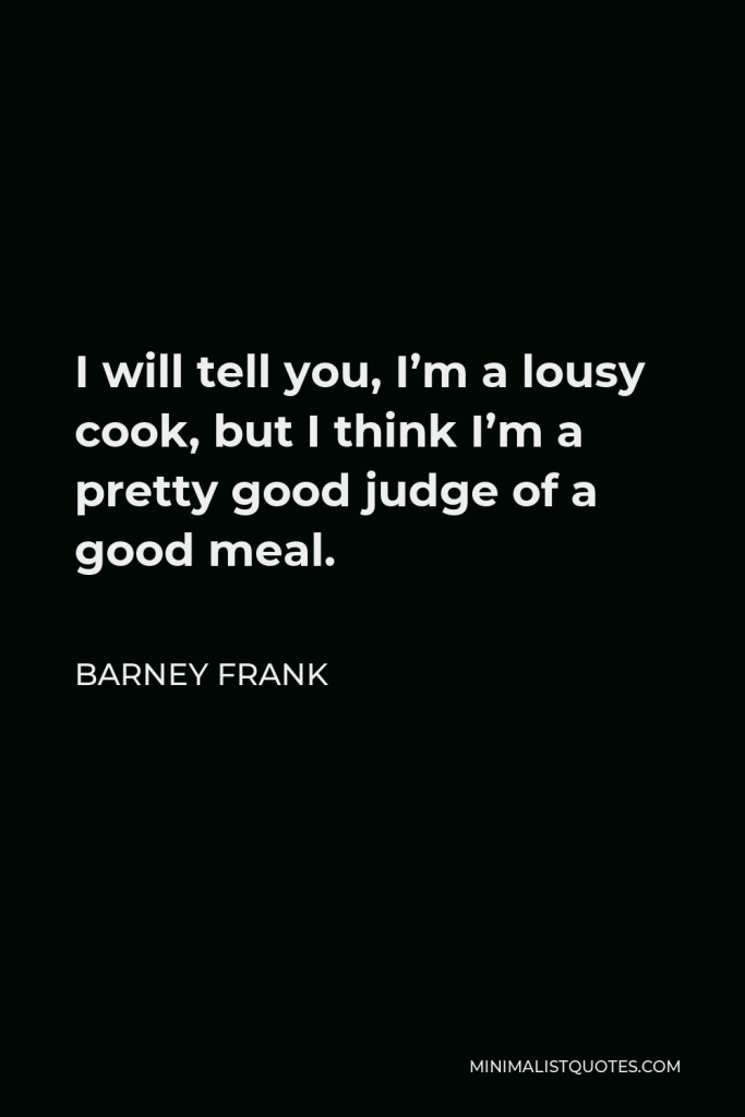 Barney Frank Quote - I will tell you, I’m a lousy cook, but I think I’m a pretty good judge of a good meal.