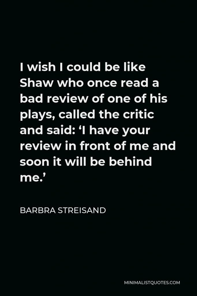 Barbra Streisand Quote - I wish I could be like Shaw who once read a bad review of one of his plays, called the critic and said: ‘I have your review in front of me and soon it will be behind me.’