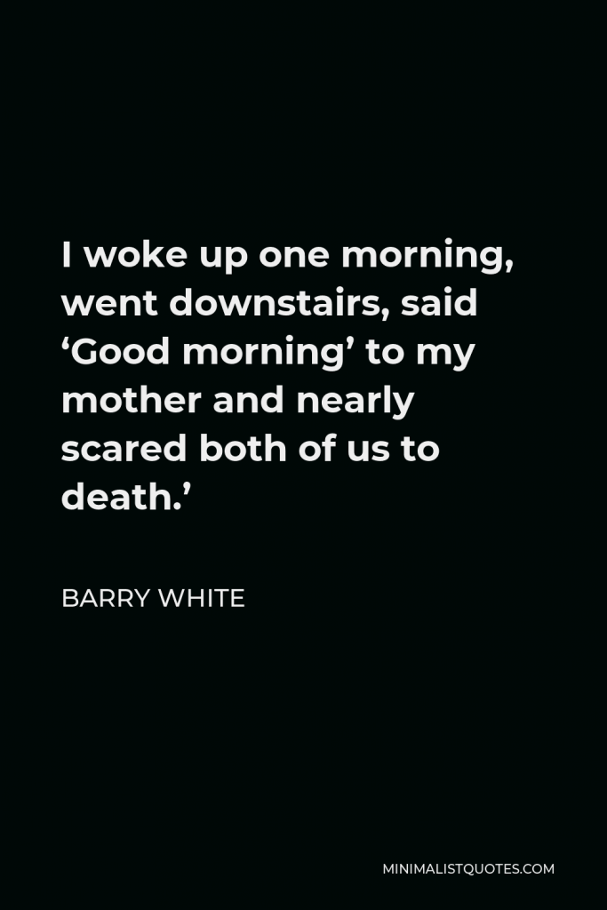 Barry White Quote - I woke up one morning, went downstairs, said ‘Good morning’ to my mother and nearly scared both of us to death.’
