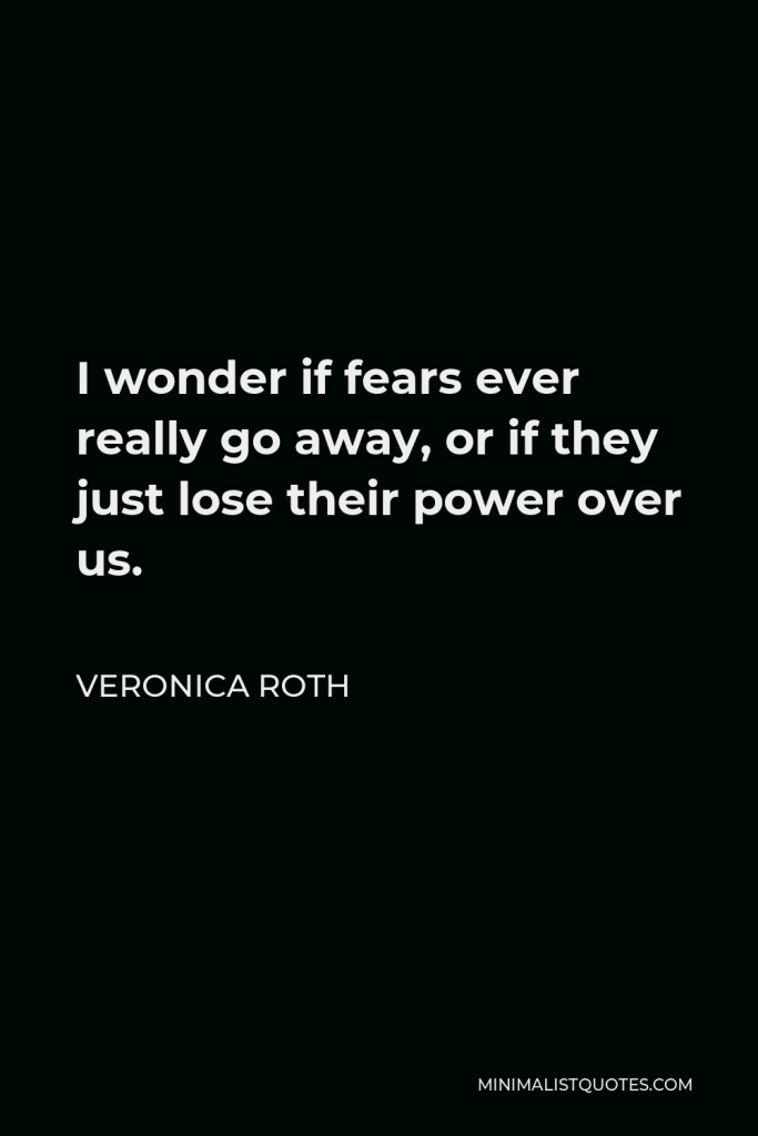 Veronica Roth Quote - I wonder if fears ever really go away, or if they just lose their power over us.