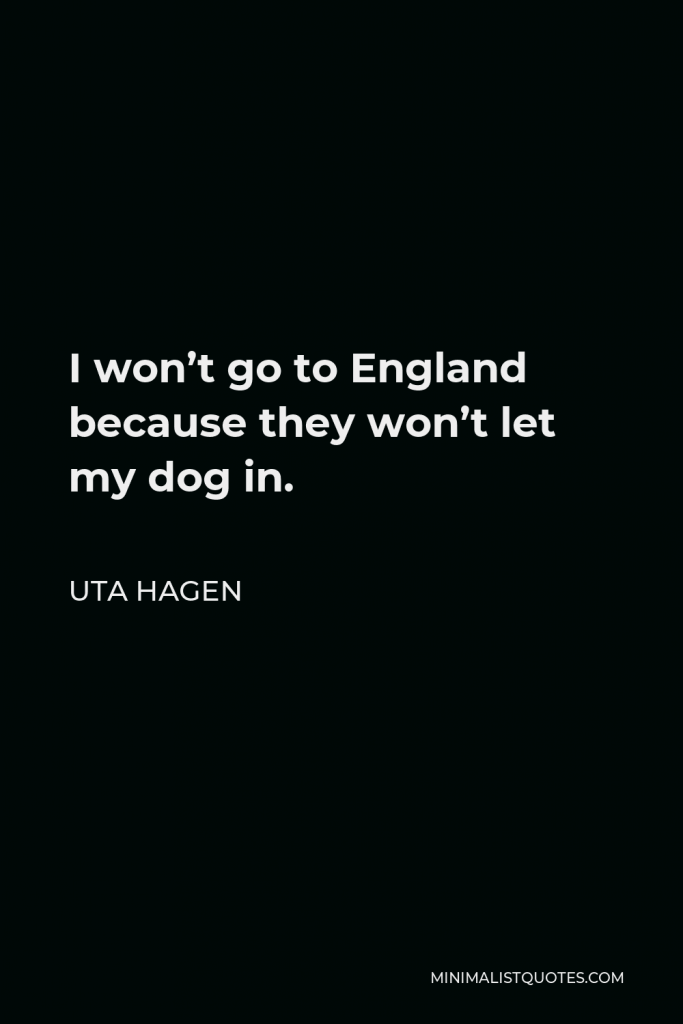 Uta Hagen Quote - I won’t go to England because they won’t let my dog in.