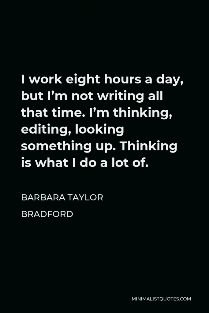 Barbara Taylor Bradford Quote - I work eight hours a day, but I’m not writing all that time. I’m thinking, editing, looking something up. Thinking is what I do a lot of.
