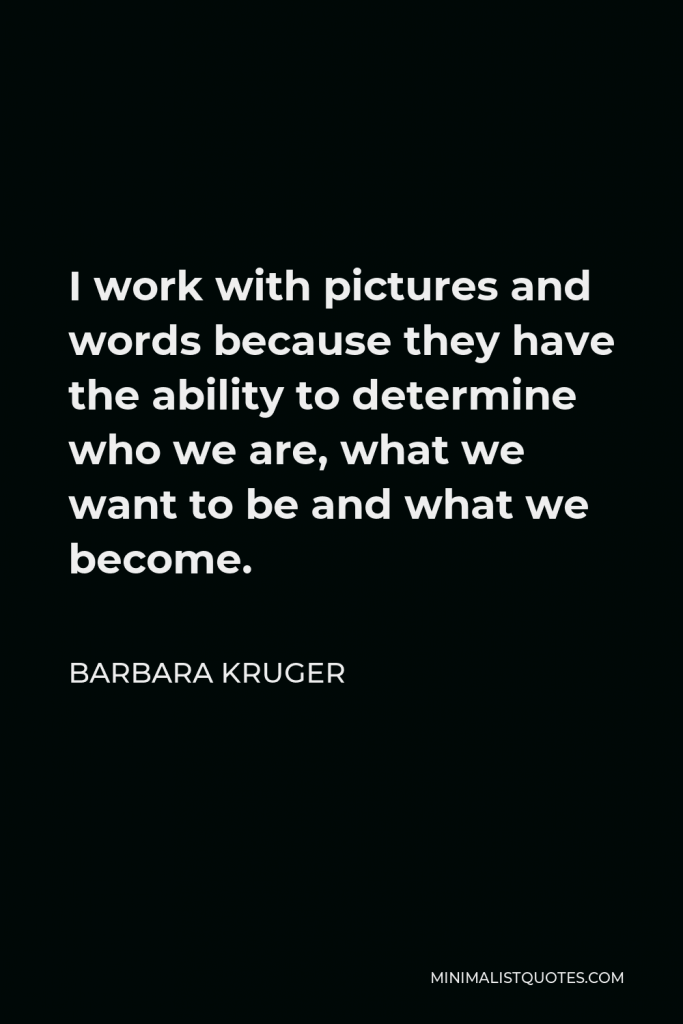 Barbara Kruger Quote - I work with pictures and words because they have the ability to determine who we are, what we want to be and what we become.
