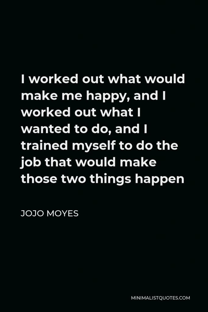 Jojo Moyes Quote - I worked out what would make me happy, and I worked out what I wanted to do, and I trained myself to do the job that would make those two things happen