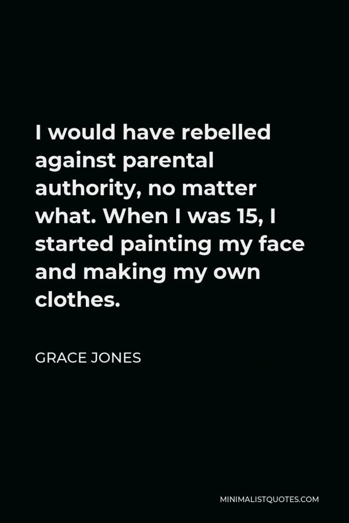 Grace Jones Quote - I would have rebelled against parental authority, no matter what. When I was 15, I started painting my face and making my own clothes.