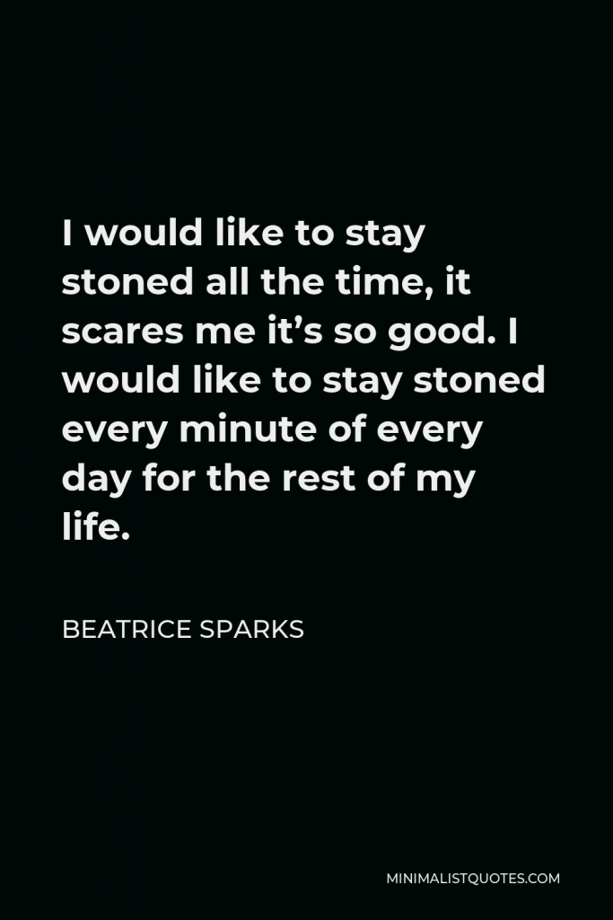 Beatrice Sparks Quote - I would like to stay stoned all the time, it scares me it’s so good. I would like to stay stoned every minute of every day for the rest of my life.