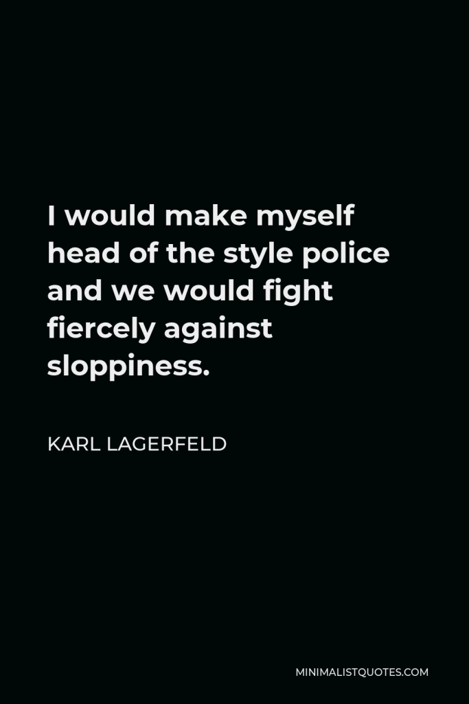 Karl Lagerfeld Quote - I would make myself head of the style police and we would fight fiercely against sloppiness.