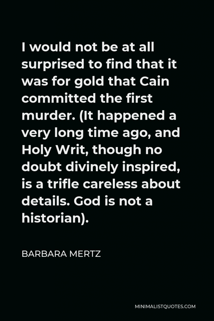 Barbara Mertz Quote - I would not be at all surprised to find that it was for gold that Cain committed the first murder. (It happened a very long time ago, and Holy Writ, though no doubt divinely inspired, is a trifle careless about details. God is not a historian).