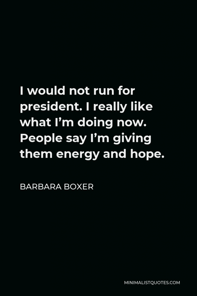 Barbara Boxer Quote - I would not run for president. I really like what I’m doing now. People say I’m giving them energy and hope.
