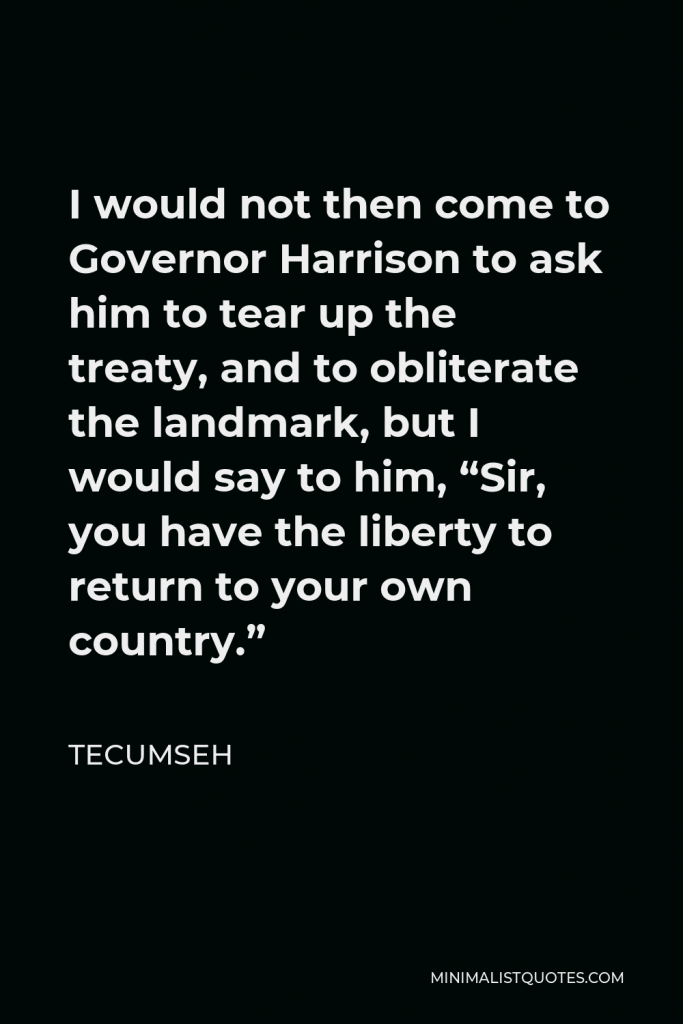 Tecumseh Quote - I would not then come to Governor Harrison to ask him to tear up the treaty, and to obliterate the landmark, but I would say to him, “Sir, you have the liberty to return to your own country.”