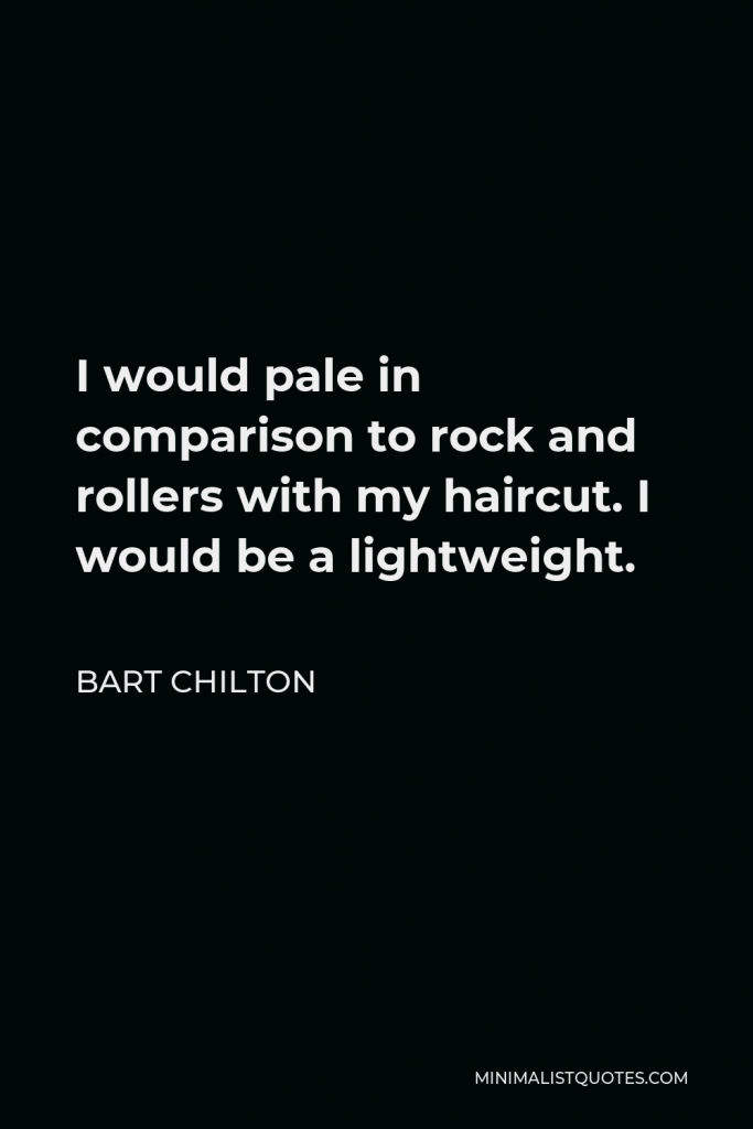 Bart Chilton Quote - I would pale in comparison to rock and rollers with my haircut. I would be a lightweight.