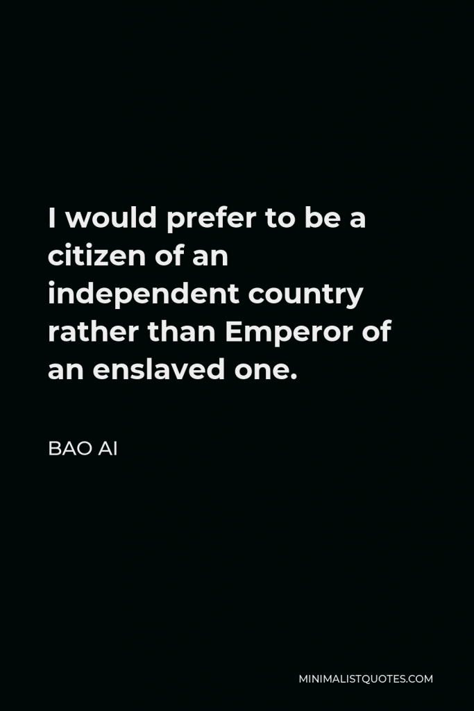 Bao Ai Quote - I would prefer to be a citizen of an independent country rather than Emperor of an enslaved one.