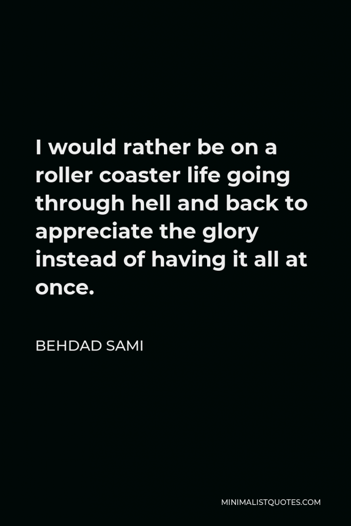 Behdad Sami Quote - I would rather be on a roller coaster life going through hell and back to appreciate the glory instead of having it all at once.