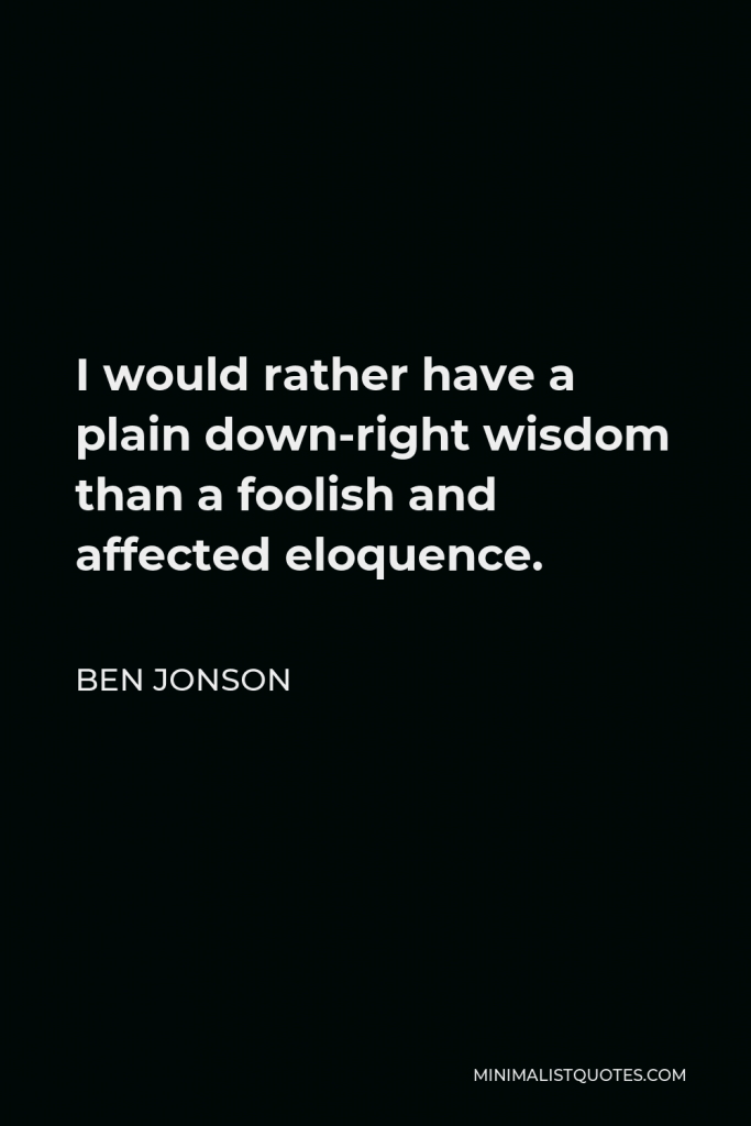 Ben Jonson Quote - I would rather have a plain down-right wisdom than a foolish and affected eloquence.