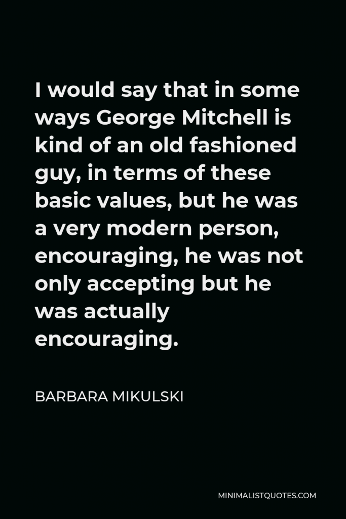 Barbara Mikulski Quote - I would say that in some ways George Mitchell is kind of an old fashioned guy, in terms of these basic values, but he was a very modern person, encouraging, he was not only accepting but he was actually encouraging.