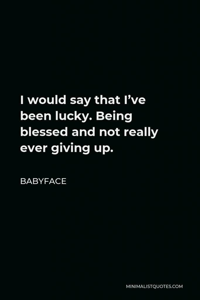 Babyface Quote - I would say that I’ve been lucky. Being blessed and not really ever giving up.