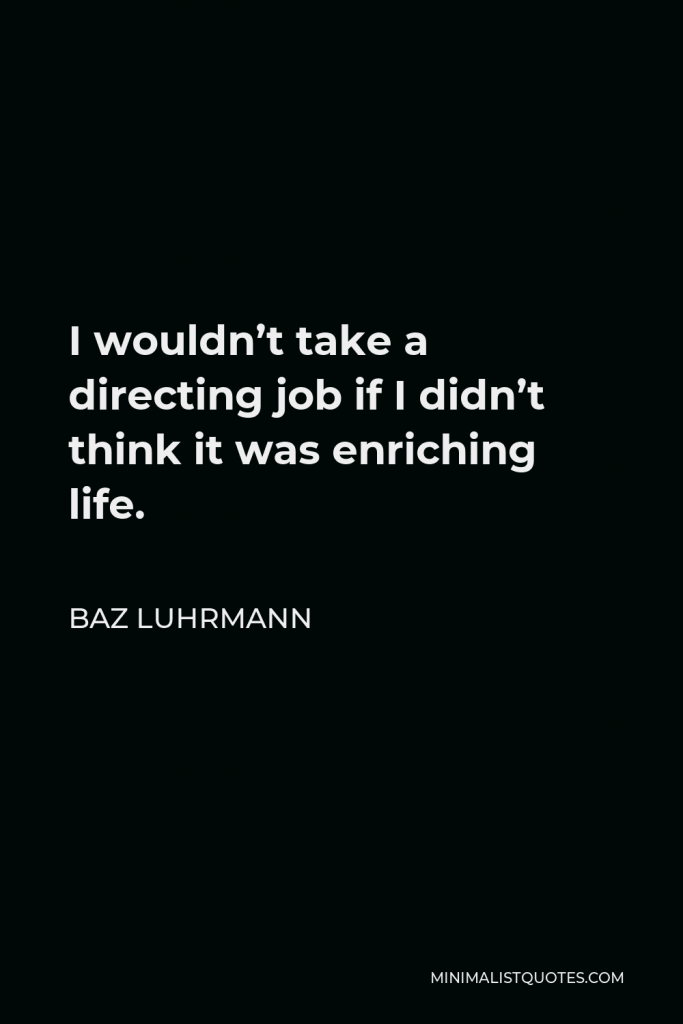 Baz Luhrmann Quote - I wouldn’t take a directing job if I didn’t think it was enriching life.