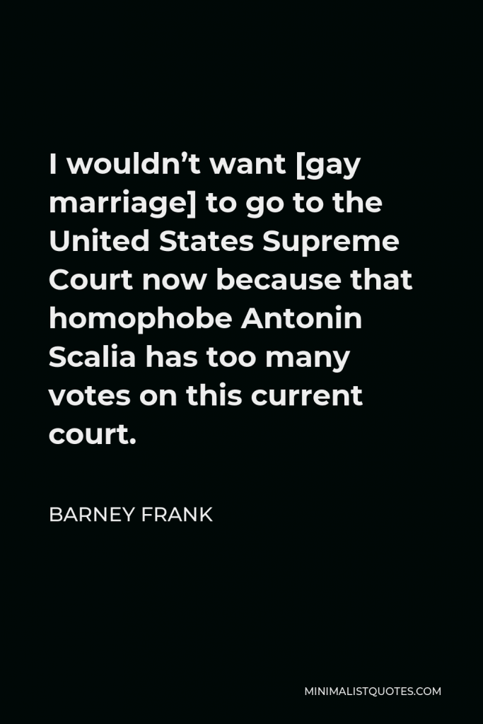 Barney Frank Quote - I wouldn’t want [gay marriage] to go to the United States Supreme Court now because that homophobe Antonin Scalia has too many votes on this current court.