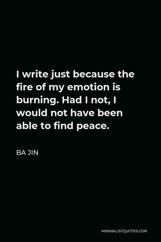 Ba Jin Quote - I write just because the fire of my emotion is burning. Had I not, I would not have been able to find peace.
