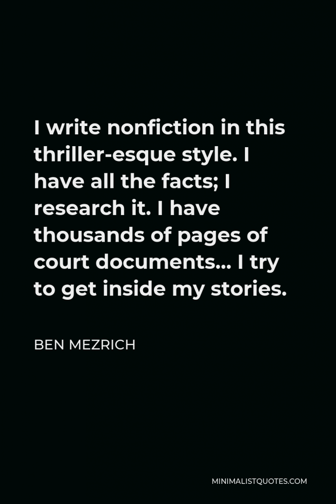 Ben Mezrich Quote - I write nonfiction in this thriller-esque style. I have all the facts; I research it. I have thousands of pages of court documents… I try to get inside my stories.