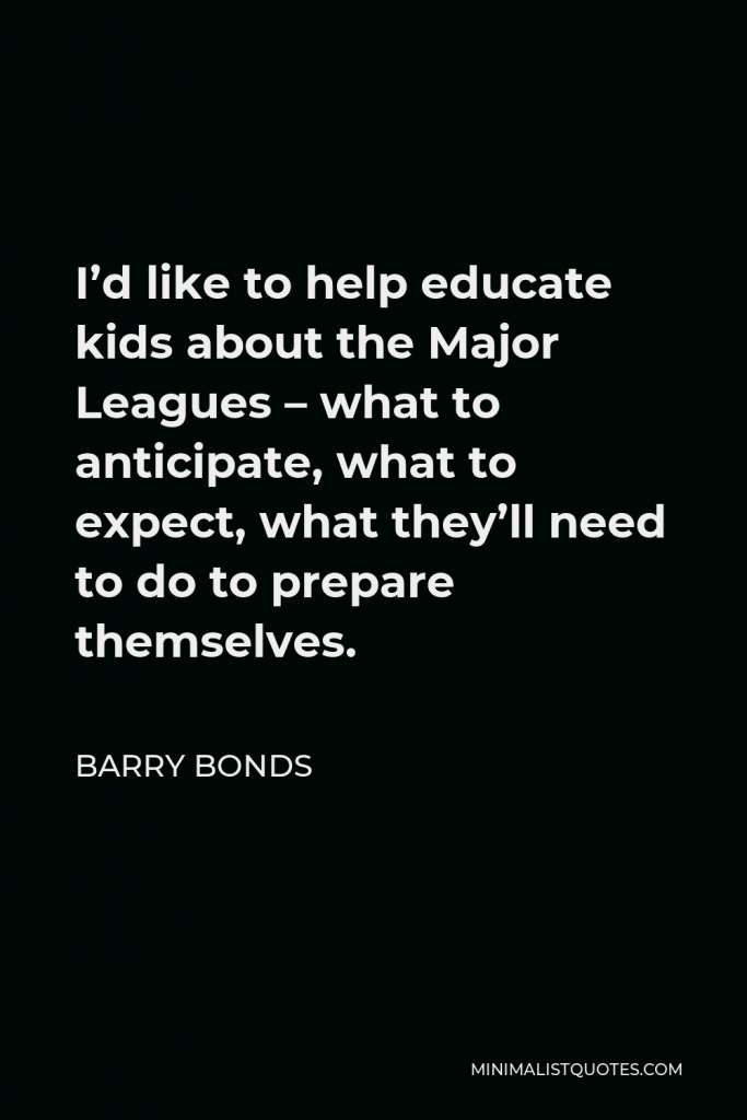 Barry Bonds Quote - I’d like to help educate kids about the Major Leagues – what to anticipate, what to expect, what they’ll need to do to prepare themselves.