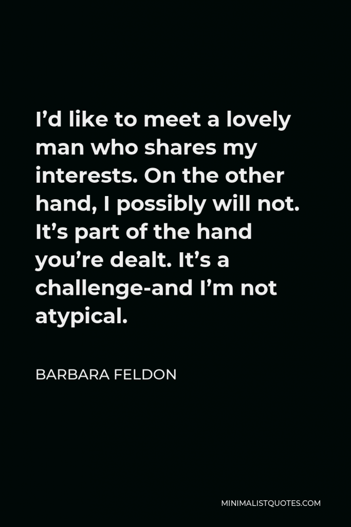 Barbara Feldon Quote - I’d like to meet a lovely man who shares my interests. On the other hand, I possibly will not. It’s part of the hand you’re dealt. It’s a challenge-and I’m not atypical.