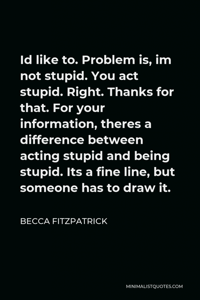 Becca Fitzpatrick Quote - Id like to. Problem is, im not stupid. You act stupid. Right. Thanks for that. For your information, theres a difference between acting stupid and being stupid. Its a fine line, but someone has to draw it.