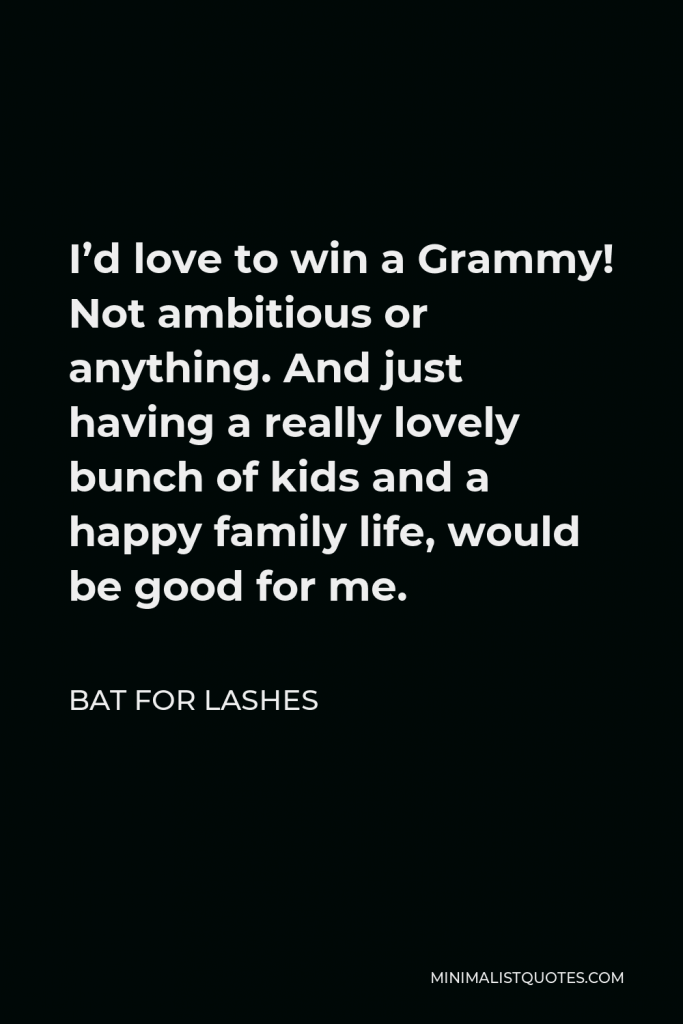Bat for Lashes Quote - I’d love to win a Grammy! Not ambitious or anything. And just having a really lovely bunch of kids and a happy family life, would be good for me.