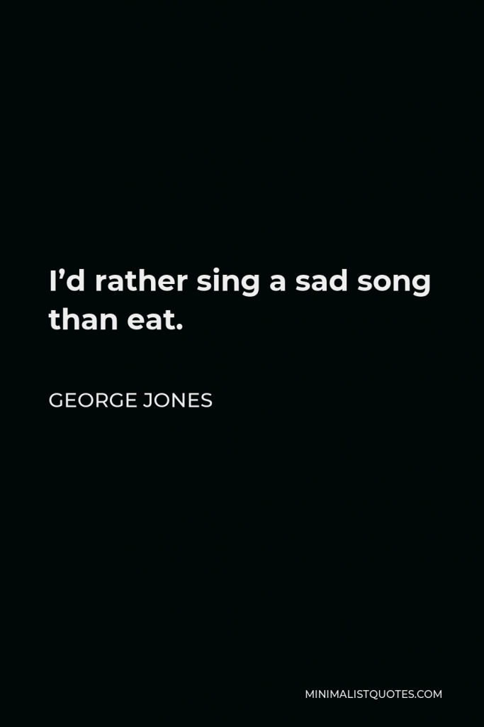 George Jones Quote - I’d rather sing a sad song than eat.