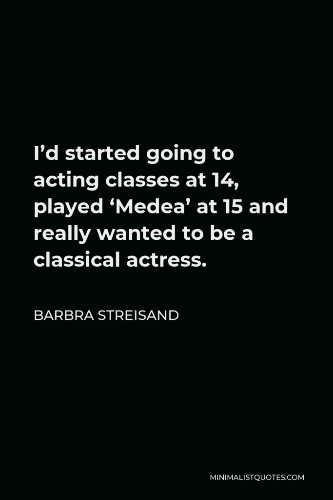 Barbra Streisand Quote - I’d started going to acting classes at 14, played ‘Medea’ at 15 and really wanted to be a classical actress.