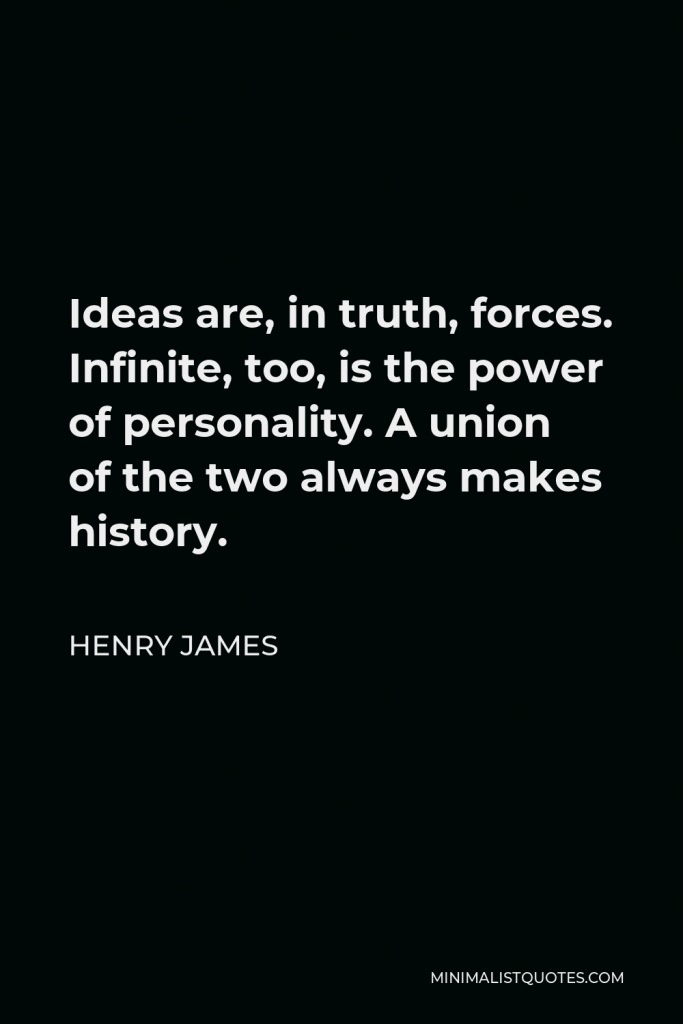 Henry James Quote - Ideas are, in truth, forces. Infinite, too, is the power of personality. A union of the two always makes history.
