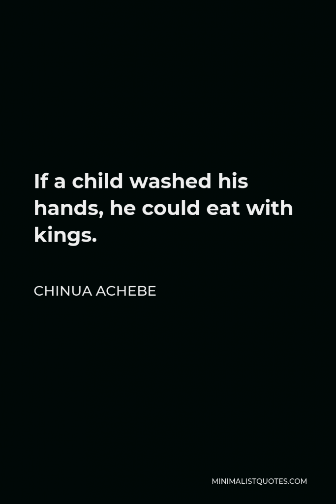 Chinua Achebe Quote - If a child washed his hands, he could eat with kings.