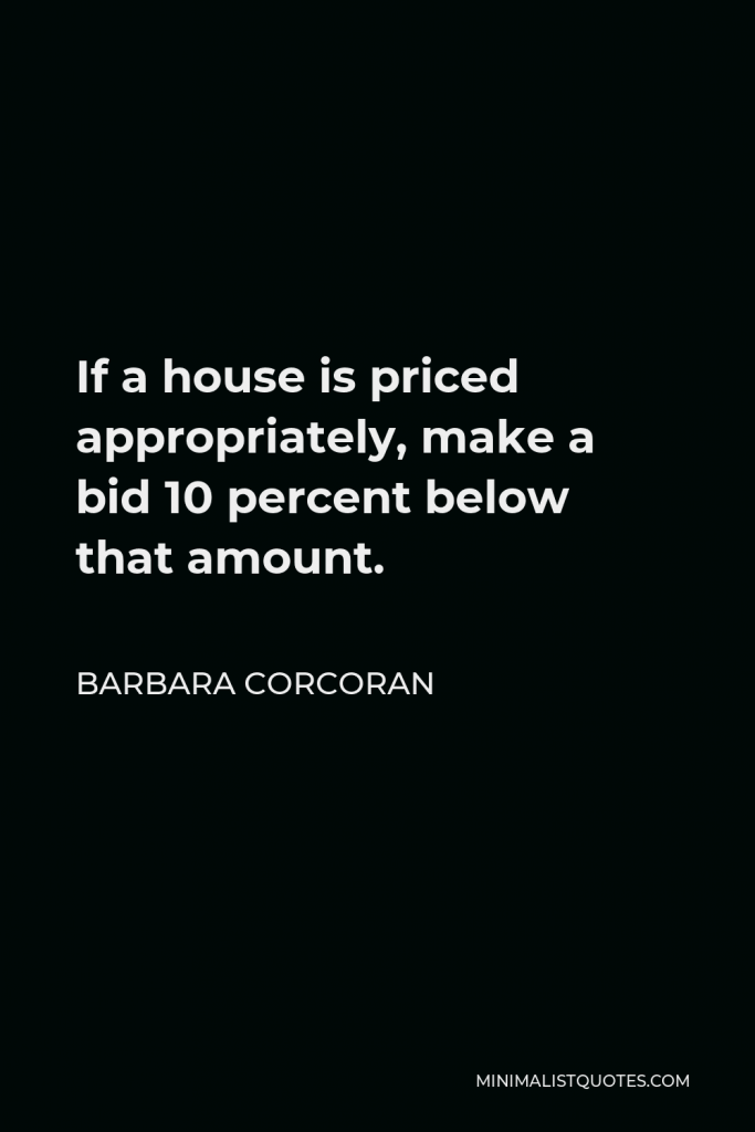 Barbara Corcoran Quote - If a house is priced appropriately, make a bid 10 percent below that amount.