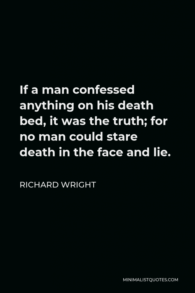 Richard Wright Quote - If a man confessed anything on his death bed, it was the truth; for no man could stare death in the face and lie.