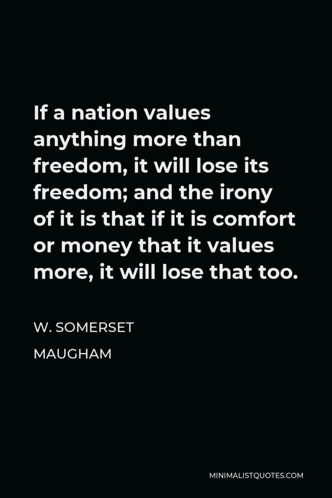 W. Somerset Maugham Quote - If a nation values anything more than freedom, it will lose its freedom; and the irony of it is that if it is comfort or money that it values more, it will lose that too.