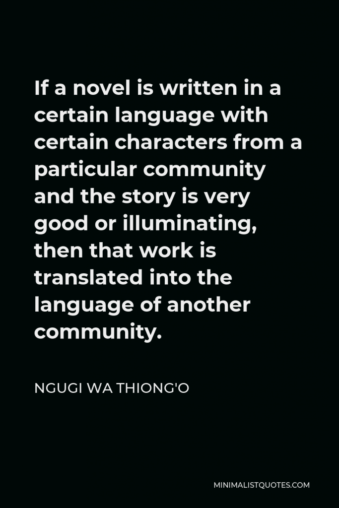 Ngugi wa Thiong'o Quote - If a novel is written in a certain language with certain characters from a particular community and the story is very good or illuminating, then that work is translated into the language of another community.