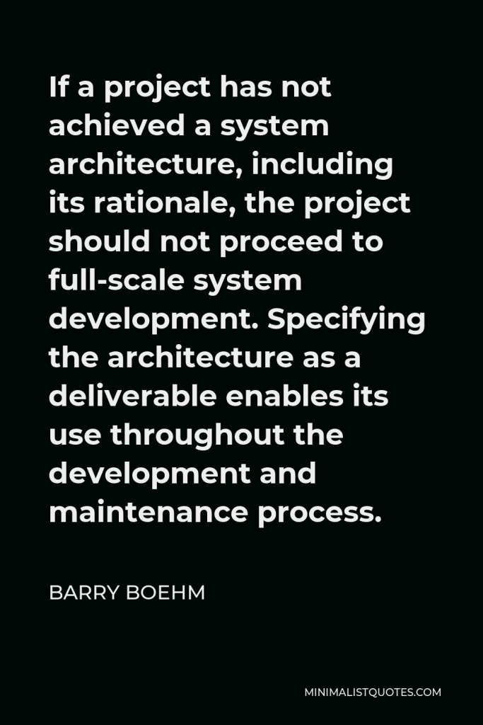 Barry Boehm Quote - If a project has not achieved a system architecture, including its rationale, the project should not proceed to full-scale system development. Specifying the architecture as a deliverable enables its use throughout the development and maintenance process.