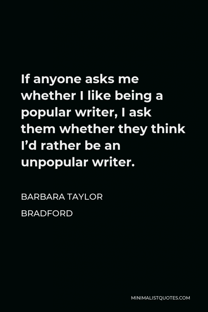 Barbara Taylor Bradford Quote - If anyone asks me whether I like being a popular writer, I ask them whether they think I’d rather be an unpopular writer.