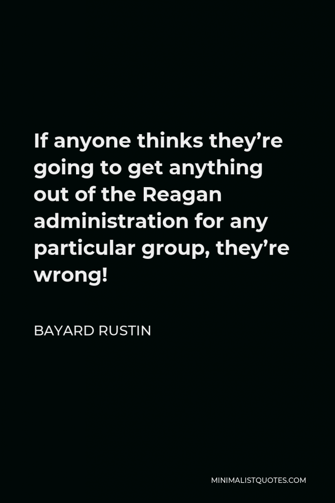 Bayard Rustin Quote - If anyone thinks they’re going to get anything out of the Reagan administration for any particular group, they’re wrong!