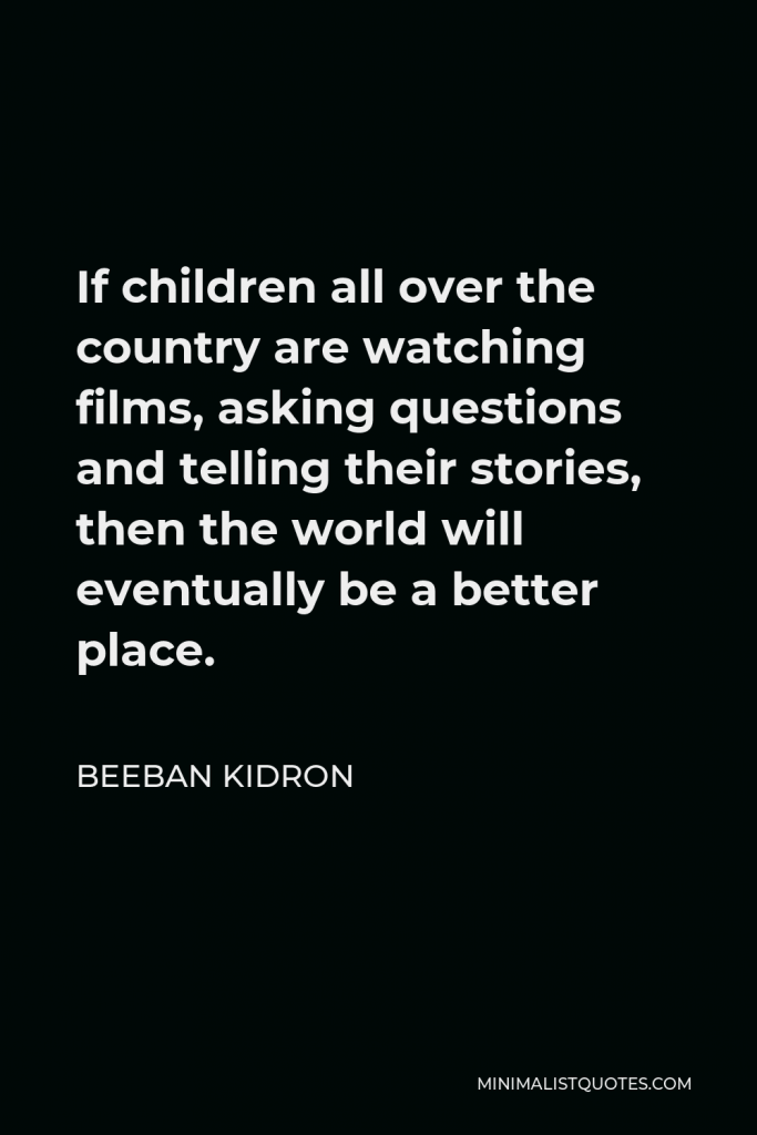 Beeban Kidron Quote - If children all over the country are watching films, asking questions and telling their stories, then the world will eventually be a better place.