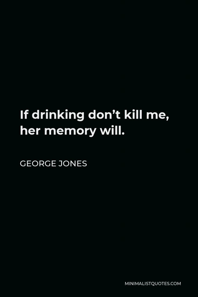 George Jones Quote - If drinking don’t kill me, her memory will.