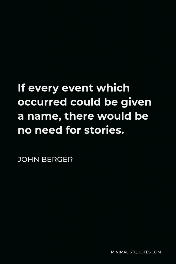 John Berger Quote - If every event which occurred could be given a name, there would be no need for stories.