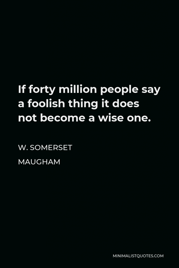W. Somerset Maugham Quote - If forty million people say a foolish thing it does not become a wise one.