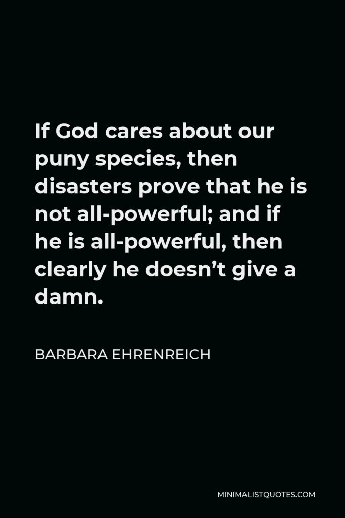Barbara Ehrenreich Quote - If God cares about our puny species, then disasters prove that he is not all-powerful; and if he is all-powerful, then clearly he doesn’t give a damn.