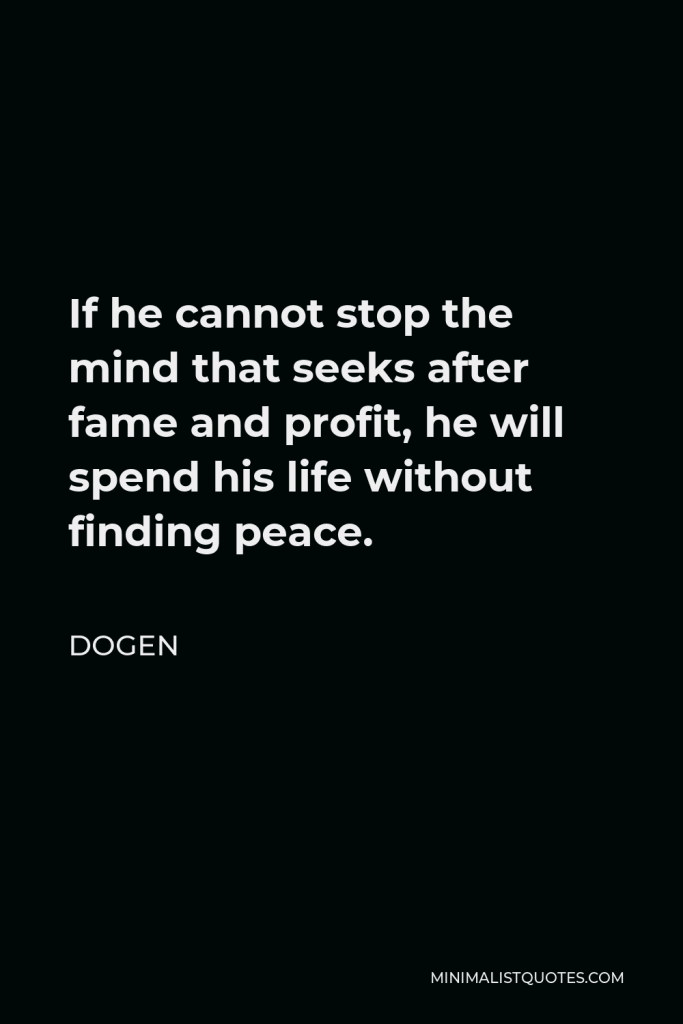 Dogen Quote - If he cannot stop the mind that seeks after fame and profit, he will spend his life without finding peace.