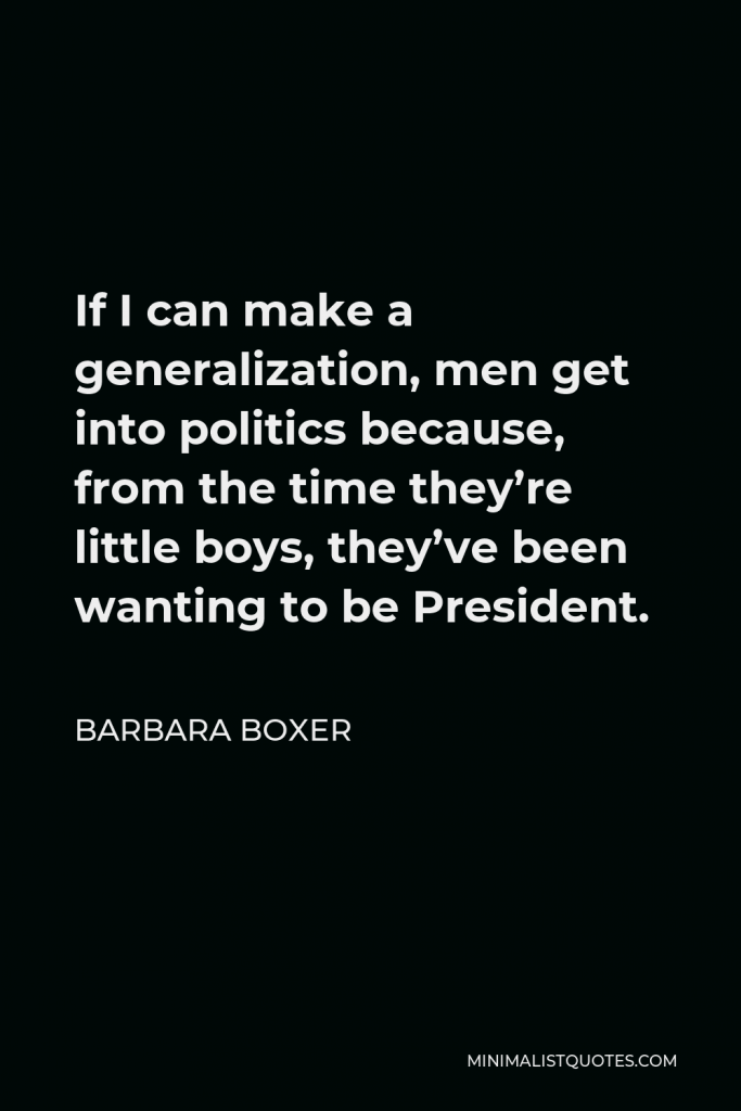 Barbara Boxer Quote - If I can make a generalization, men get into politics because, from the time they’re little boys, they’ve been wanting to be President.