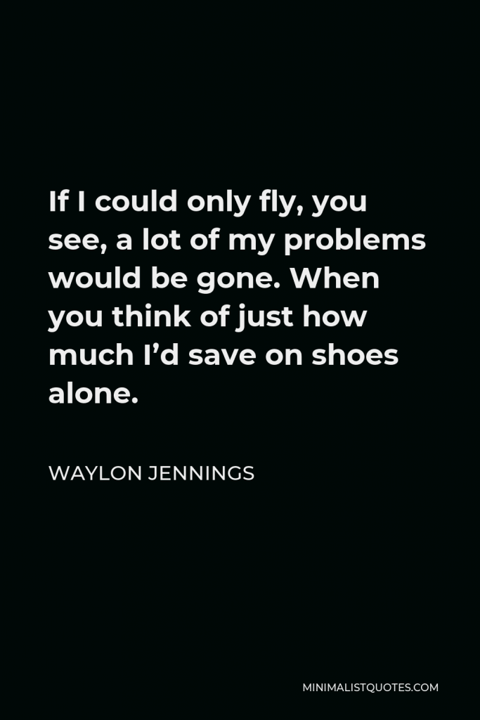Waylon Jennings Quote - If I could only fly, you see, a lot of my problems would be gone. When you think of just how much I’d save on shoes alone.