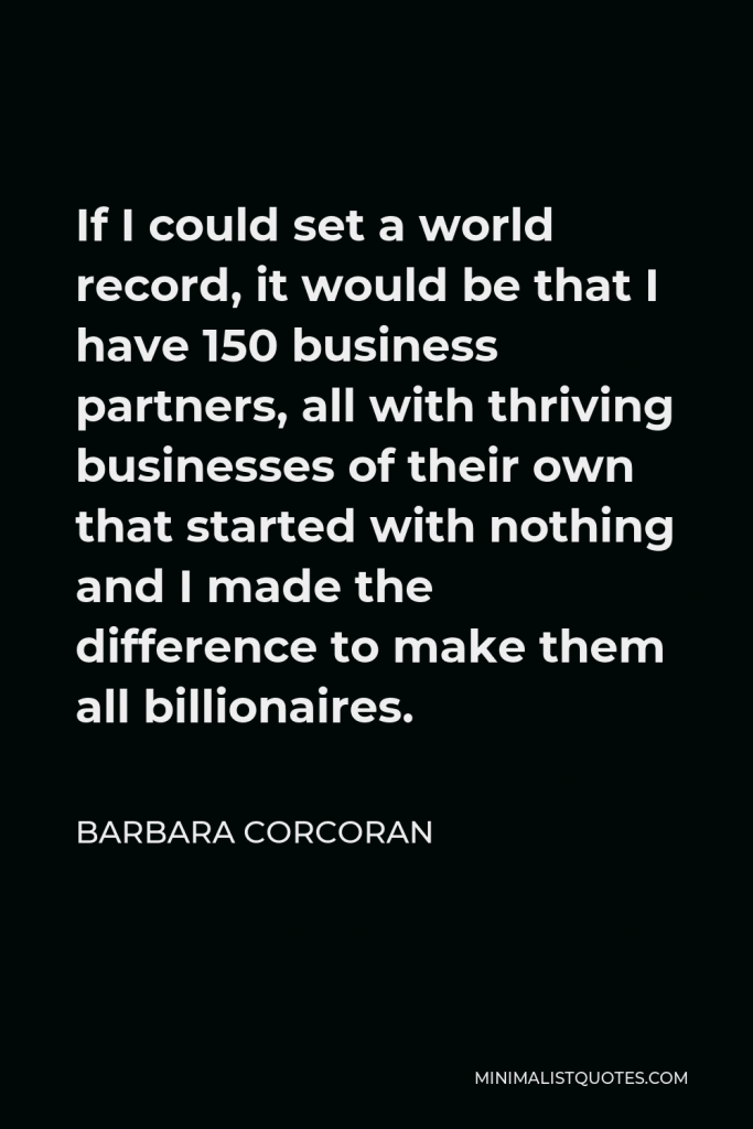 Barbara Corcoran Quote - If I could set a world record, it would be that I have 150 business partners, all with thriving businesses of their own that started with nothing and I made the difference to make them all billionaires.