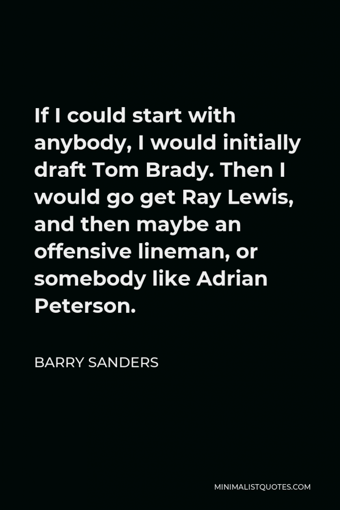 Barry Sanders Quote - If I could start with anybody, I would initially draft Tom Brady. Then I would go get Ray Lewis, and then maybe an offensive lineman, or somebody like Adrian Peterson.